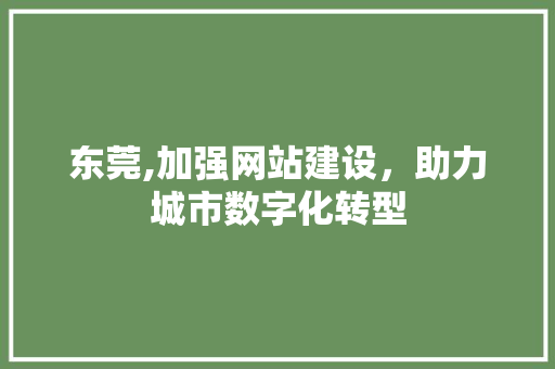 东莞,加强网站建设,助力城市数字化转型 东莞,加强网站建设,助力城市数字化转型