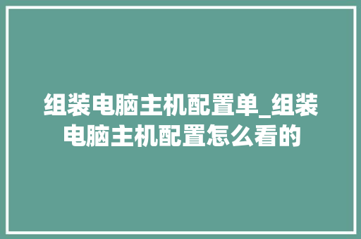 组装电脑主机配置单_组装电脑主机配置怎么看的