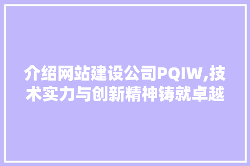 介绍网站建设公司PQIW,技术实力与创新精神铸就卓越品质 介绍网站建设公司PQIW,技术实力与创新精神铸就卓越品质