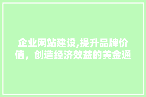 企业网站建设,提升品牌价值，创造经济效益的黄金通道