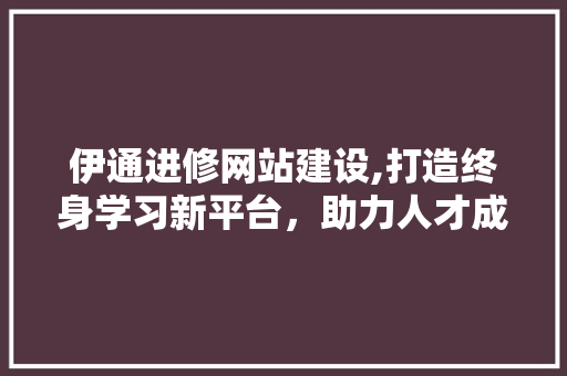 伊通进修网站建设,打造终身学习新平台，助力人才成长