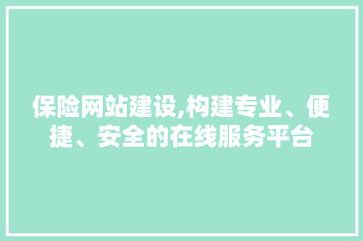 保险网站建设,构建专业、便捷、安全的在线服务平台