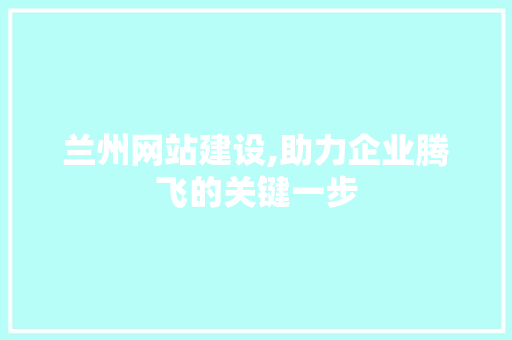 兰州网站建设,助力企业腾飞的关键一步 兰州网站建设,助力企业腾飞的关键一步