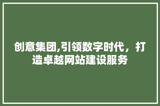 创意集团,引领数字时代,打造卓越网站建设服务 创意集团,引领数字时代,打造卓越网站建设服务