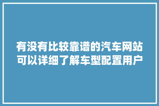 有没有比较靠谱的汽车网站可以详细了解车型配置用户价格评价等_电脑怎么看配置查价钱的软件