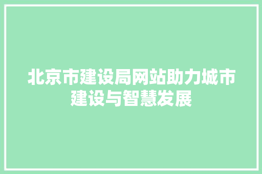 北京市建设局网站助力城市建设与智慧发展 北京市建设局网站助力城市建设与智慧发展