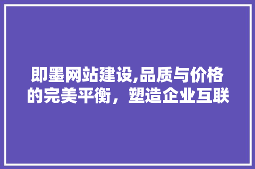 即墨网站建设,品质与价格的完美平衡，塑造企业互联网新形象