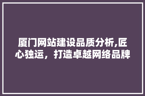 厦门网站建设品质分析,匠心独运，打造卓越网络品牌