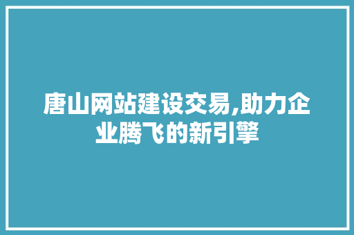 唐山网站建设交易,助力企业腾飞的新引擎