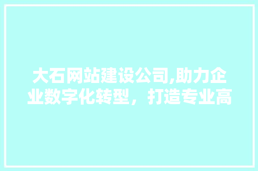 大石网站建设公司,助力企业数字化转型，打造专业高效网络平台
