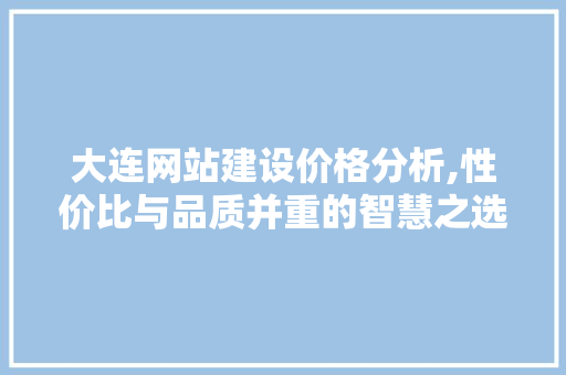 大连网站建设价格分析,性价比与品质并重的智慧之选