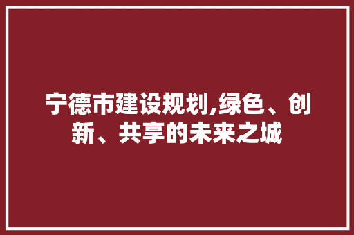 宁德市建设规划,绿色、创新、共享的未来之城