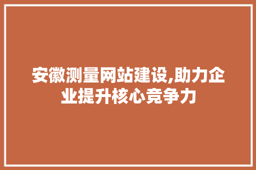 安徽测量网站建设,助力企业提升核心竞争力