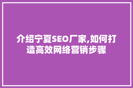 介绍宁夏SEO厂家,如何打造高效网络营销步骤 介绍宁夏SEO厂家,如何打造高效网络营销步骤 操作系统