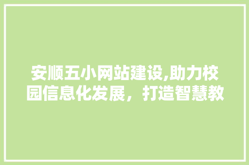安顺五小网站建设,助力校园信息化发展,打造智慧教育新篇章 安顺五小网站建设,助力校园信息化发展,打造智慧教育新篇章