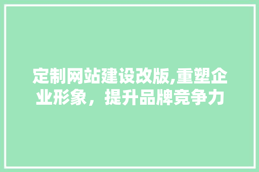 定制网站建设改版,重塑企业形象，提升品牌竞争力
