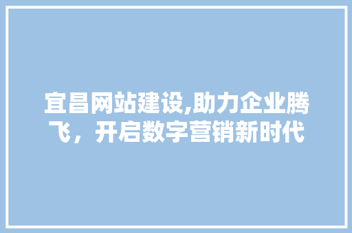宜昌网站建设,助力企业腾飞，开启数字营销新时代