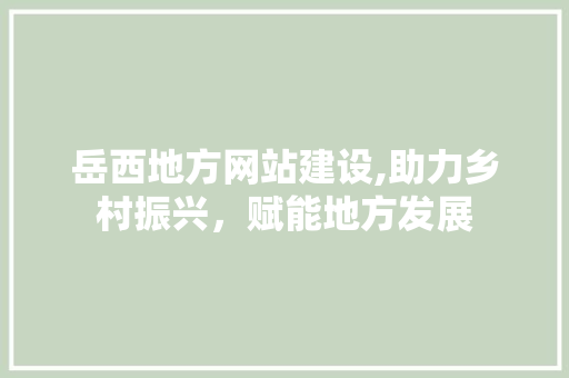 岳西地方网站建设,助力乡村振兴,赋能地方发展 岳西地方网站建设,助力乡村振兴,赋能地方发展