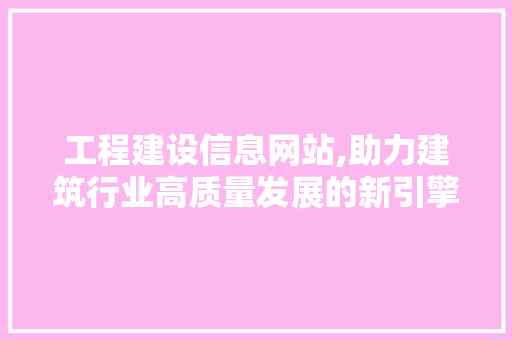 工程建设信息网站,助力建筑行业高质量发展的新引擎
