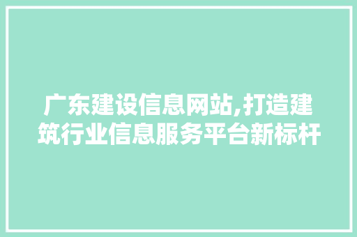 广东建设信息网站,打造建筑行业信息服务平台新标杆