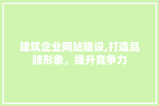 建筑企业网站建设,打造品牌形象，提升竞争力