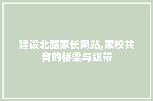 建设北路家长网站,家校共育的桥梁与纽带