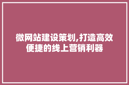 微网站建设策划,打造高效便捷的线上营销利器