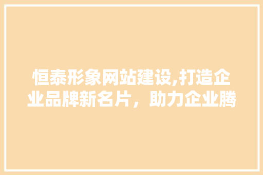 恒泰形象网站建设,打造企业品牌新名片，助力企业腾飞