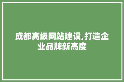 成都高级网站建设,打造企业品牌新高度
