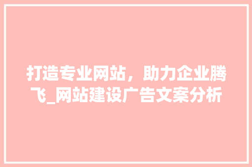 打造专业网站，助力企业腾飞_网站建设广告文案分析