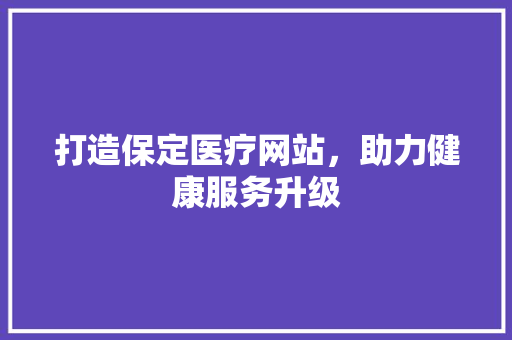 打造保定医疗网站，助力健康服务升级