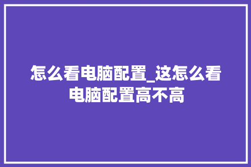 怎么看电脑配置_这怎么看电脑配置高不高 编程语言 怎么看电脑配置_这怎么看电脑配置高不高 编程语言