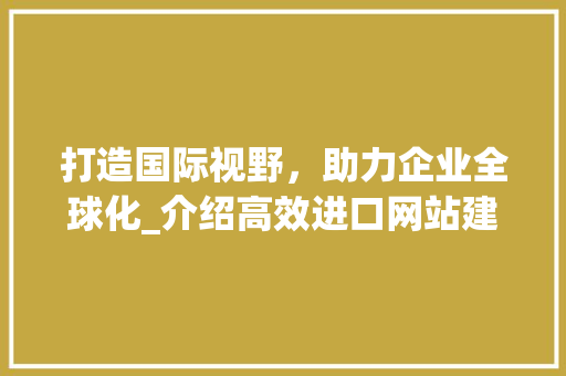 打造国际视野，助力企业全球化_介绍高效进口网站建设服务