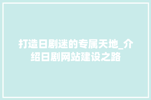 打造日剧迷的专属天地_介绍日剧网站建设之路 电脑故障维修