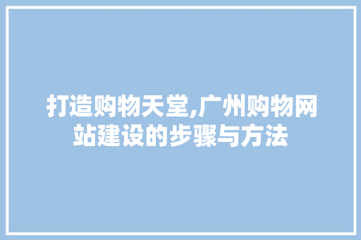 打造购物天堂,广州购物网站建设的步骤与方法