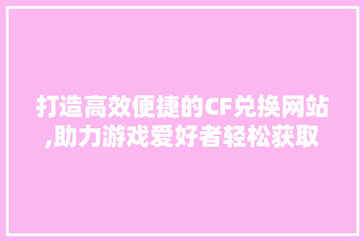 打造高效便捷的CF兑换网站,助力游戏爱好者轻松获取心仪道具