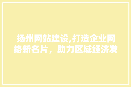 扬州网站建设,打造企业网络新名片，助力区域经济发展