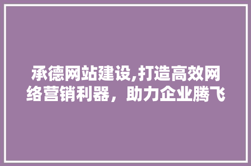 承德网站建设,打造高效网络营销利器，助力企业腾飞