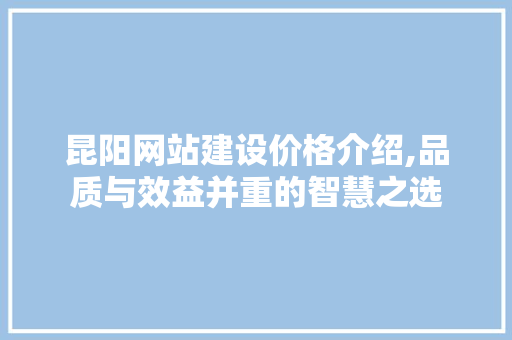昆阳网站建设价格介绍,品质与效益并重的智慧之选