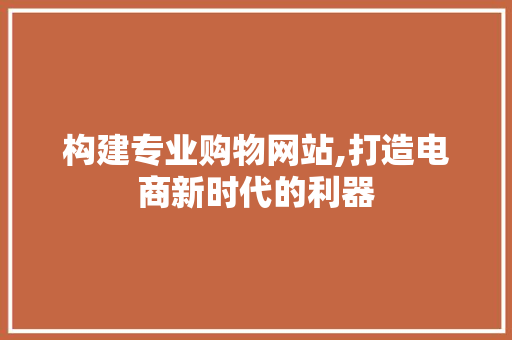 构建专业购物网站,打造电商新时代的利器