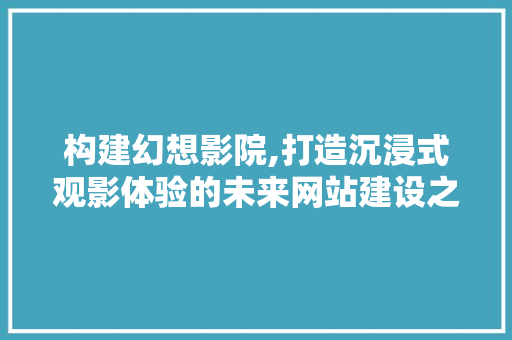 构建幻想影院,打造沉浸式观影体验的未来网站建设之路