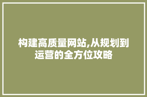 构建高质量网站,从规划到运营的全方位攻略