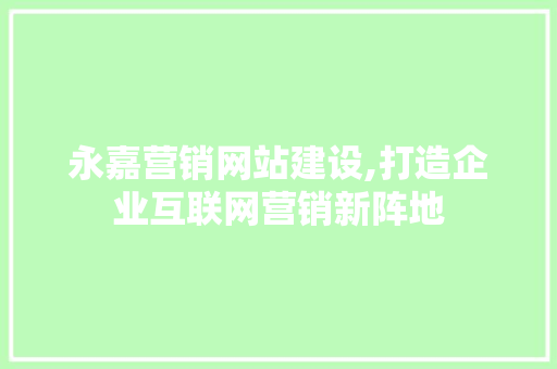 永嘉营销网站建设,打造企业互联网营销新阵地