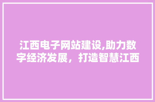 江西电子网站建设,助力数字经济发展，打造智慧江西新名片