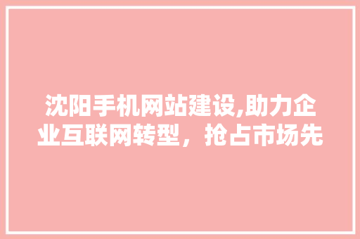 沈阳手机网站建设,助力企业互联网转型，抢占市场先机
