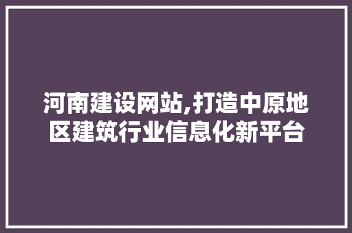 河南建设网站,打造中原地区建筑行业信息化新平台