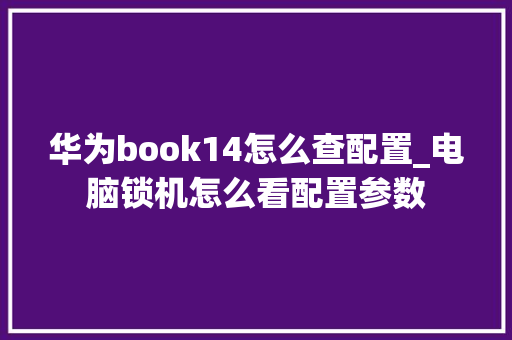 华为book14怎么查配置_电脑锁机怎么看配置参数