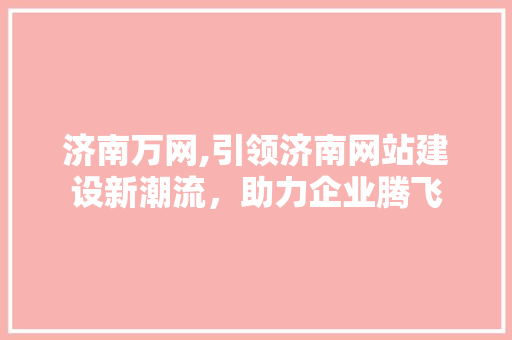 济南万网,引领济南网站建设新潮流，助力企业腾飞