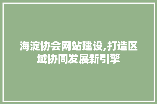 海淀协会网站建设,打造区域协同发展新引擎