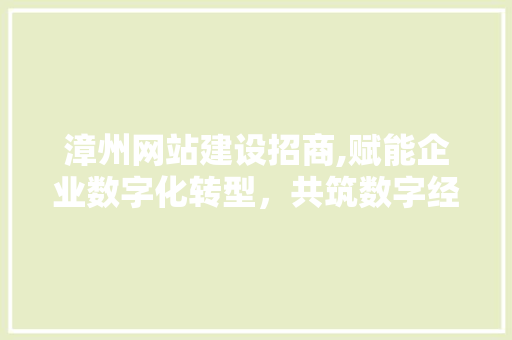 漳州网站建设招商,赋能企业数字化转型，共筑数字经济新篇章